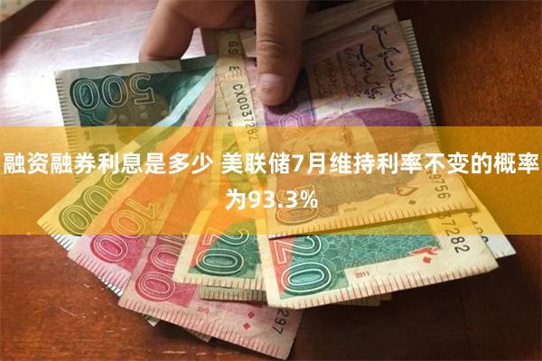融资融券利息是多少 美联储7月维持利率不变的概率为93.3%