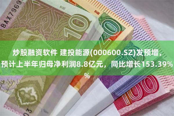 炒股融资软件 建投能源(000600.SZ)发预增，预计上半