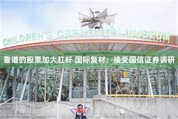 靠谱的股票加大杠杆 国际复材：接受国信证券调研