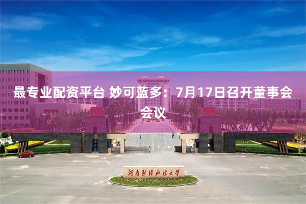 最专业配资平台 妙可蓝多：7月17日召开董事会会议