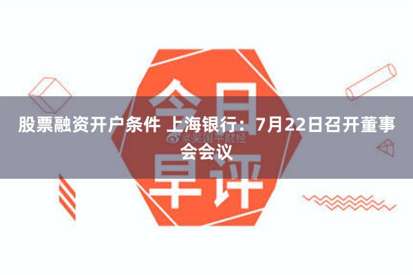 股票融资开户条件 上海银行：7月22日召开董事会会议