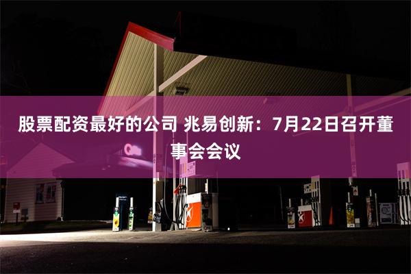 股票配资最好的公司 兆易创新：7月22日召开董事会会议