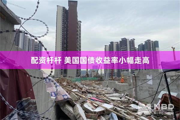 配资杆杆 美国国债收益率小幅走高