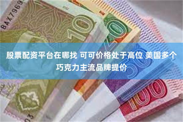 股票配资平台在哪找 可可价格处于高位 美国多个巧克力主流品牌