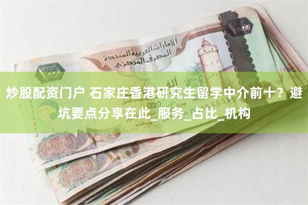 炒股配资门户 石家庄香港研究生留学中介前十？避坑要点分享在此