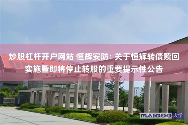 炒股杠杆开户网站 恒辉安防: 关于恒辉转债赎回实施暨即将停止