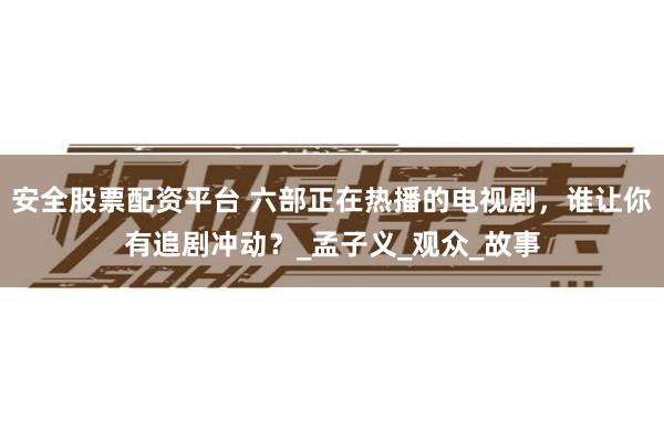 安全股票配资平台 六部正在热播的电视剧，谁让你有追剧冲动？_