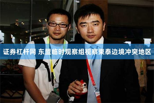 证券杠杆网 东盟临时观察组视察柬泰边境冲突地区
