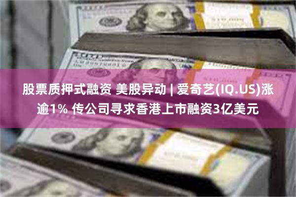 股票质押式融资 美股异动 | 爱奇艺(IQ.US)涨逾1% 