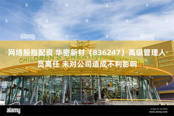 网络股指配资 华密新材（836247）高级管理人员离任 未对