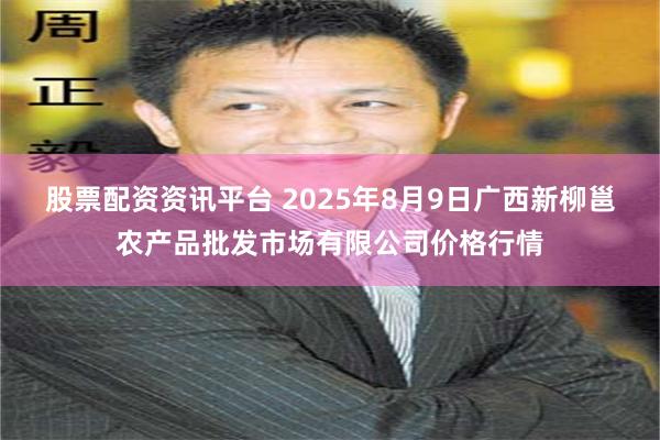 股票配资资讯平台 2025年8月9日广西新柳邕农产品批发市场