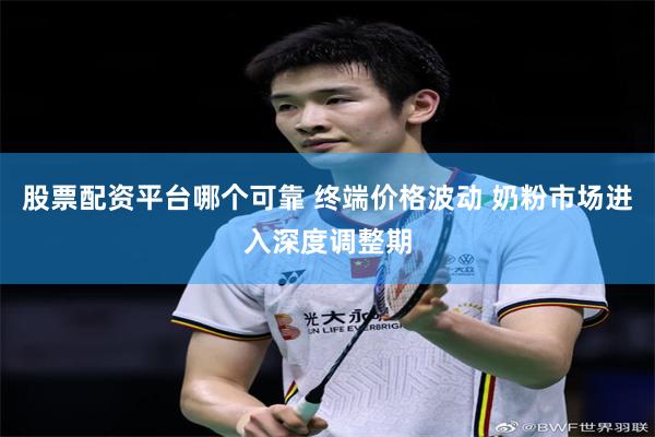 股票配资平台哪个可靠 终端价格波动 奶粉市场进入深度调整期