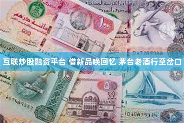 互联炒股融资平台 借新品唤回忆 茅台老酒行至岔口