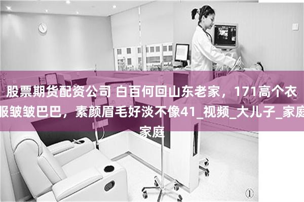 股票期货配资公司 白百何回山东老家，171高个衣服皱皱巴巴，