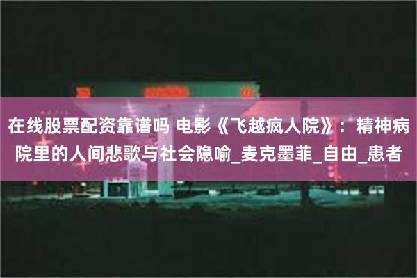 在线股票配资靠谱吗 电影《飞越疯人院》：精神病院里的人间悲歌