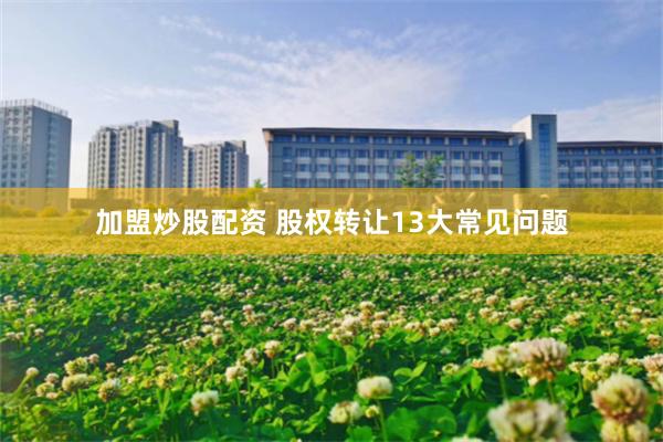 加盟炒股配资 股权转让13大常见问题