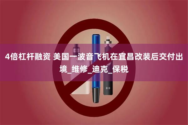 4倍杠杆融资 美国一波音飞机在宜昌改装后交付出境_维修_迪克