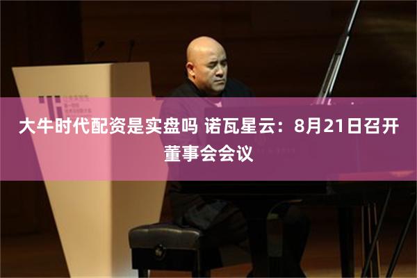 大牛时代配资是实盘吗 诺瓦星云：8月21日召开董事会会议