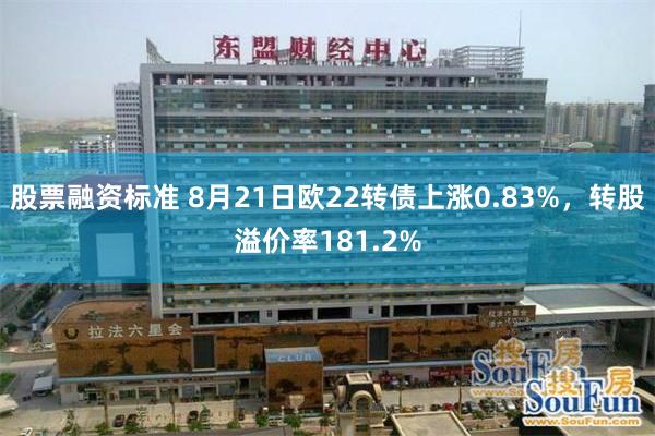 股票融资标准 8月21日欧22转债上涨0.83%，转股溢价率