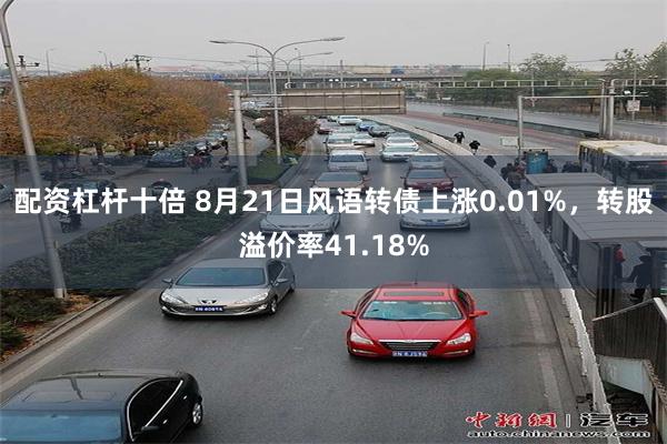 配资杠杆十倍 8月21日风语转债上涨0.01%，转股溢价率4