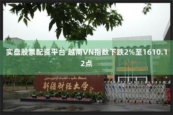 实盘股票配资平台 越南VN指数下跌2%至1610.12点