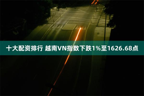 十大配资排行 越南VN指数下跌1%至1626.68点