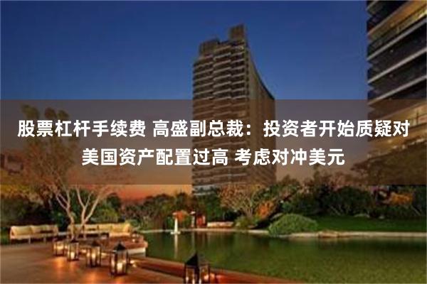 股票杠杆手续费 高盛副总裁：投资者开始质疑对美国资产配置过高