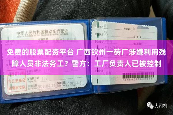 免费的股票配资平台 广西钦州一砖厂涉嫌利用残障人员非法务工？