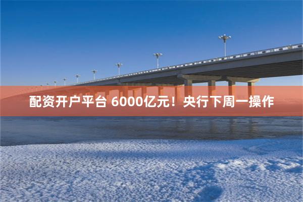 配资开户平台 6000亿元！央行下周一操作