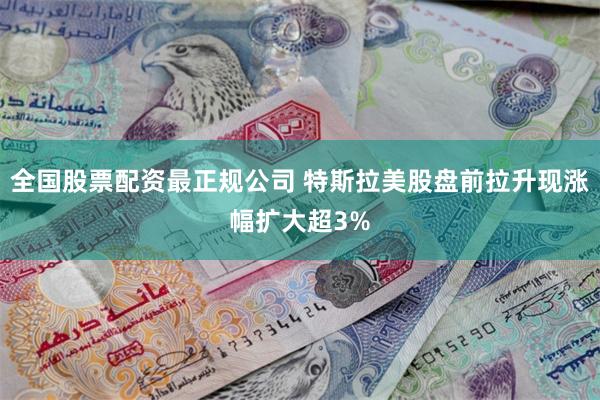 全国股票配资最正规公司 特斯拉美股盘前拉升现涨幅扩大超3%