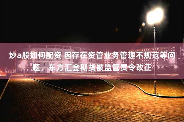 炒a股如何配资 因存在资管业务管理不规范等问题，东方汇金期货