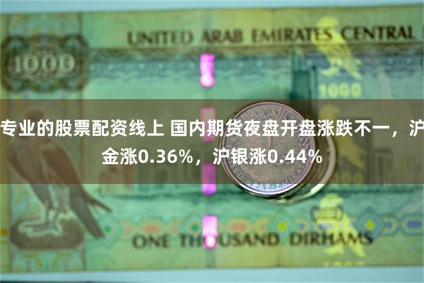 专业的股票配资线上 国内期货夜盘开盘涨跌不一，沪金涨0.36