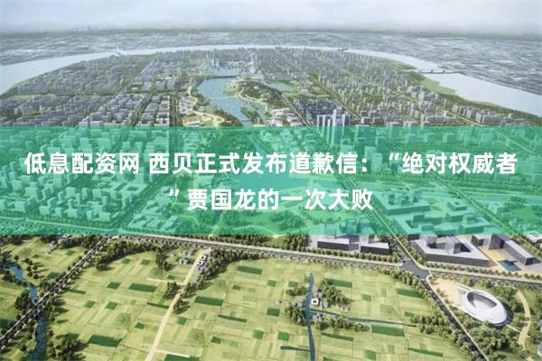 低息配资网 西贝正式发布道歉信：“绝对权威者”贾国龙的一次大