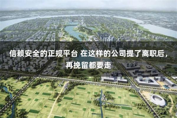 信赖安全的正规平台 在这样的公司提了离职后，再挽留都要走