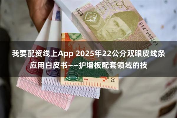 我要配资线上App 2025年22公分双眼皮线条应用白皮书—