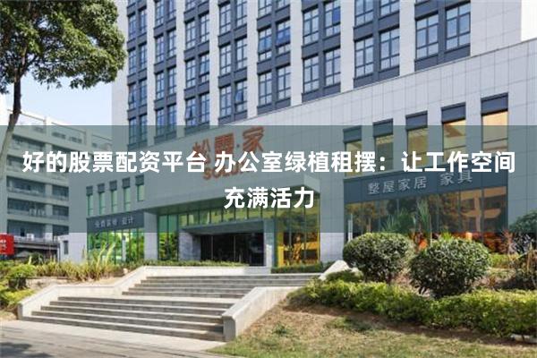 好的股票配资平台 办公室绿植租摆：让工作空间充满活力