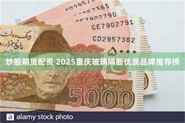 炒股期货配资 2025重庆玻璃隔断优质品牌推荐榜