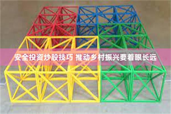 安全投资炒股技巧 推动乡村振兴要着眼长远