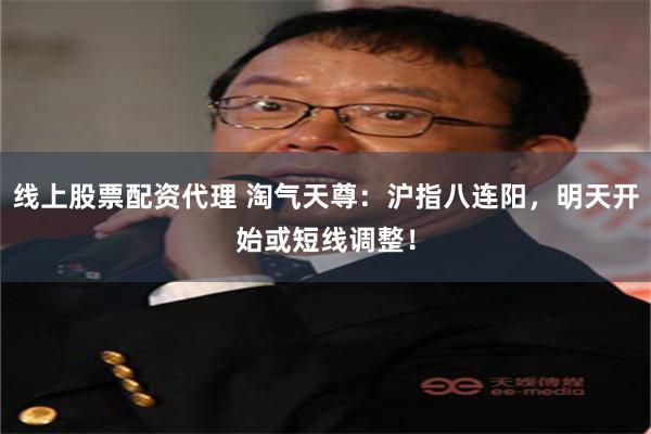 线上股票配资代理 淘气天尊：沪指八连阳，明天开始或短线调整！