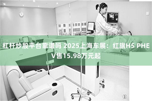 杠杆炒股平台靠谱吗 2025上海车展:红旗H5 PHEV售15.98万元起