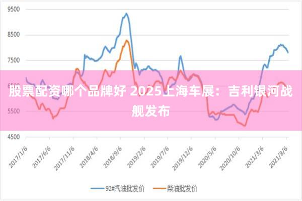 股票配资哪个品牌好 2025上海车展:吉利银河战舰发布