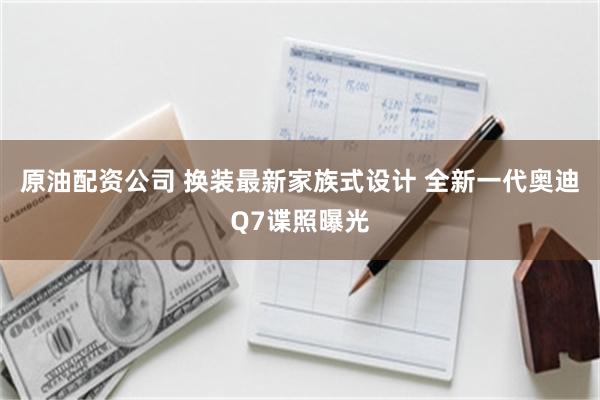 原油配资公司 换装最新家族式设计 全新一代奥迪Q7谍照曝光