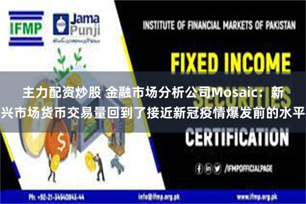 主力配资炒股 金融市场分析公司Mosaic：新兴市场货币交易