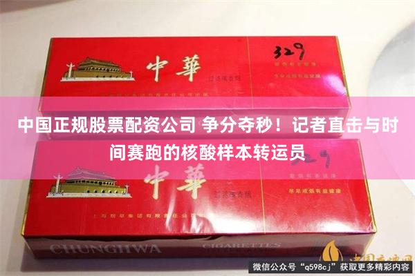 中国正规股票配资公司 争分夺秒！记者直击与时间赛跑的核酸样本