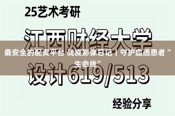 最安全的配资平台 战疫影像日记｜守护血透患者“生命线”