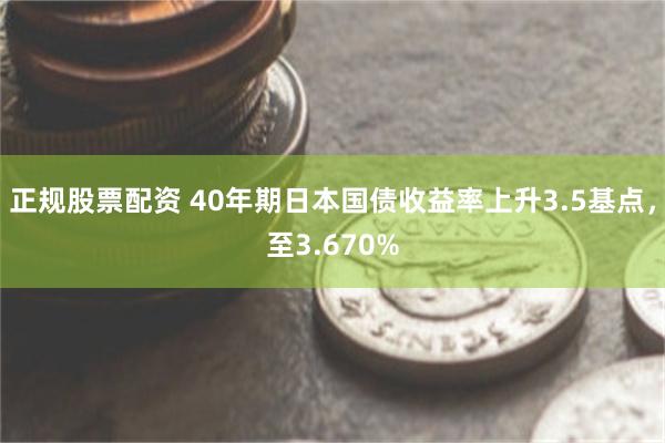 正规股票配资 40年期日本国债收益率上升3.5基点，至3.6