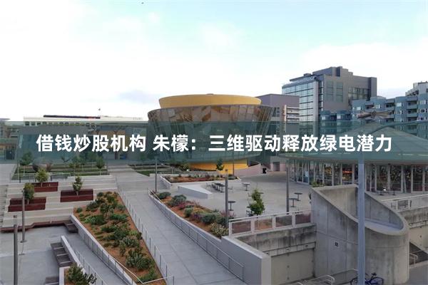 借钱炒股机构 朱檬：三维驱动释放绿电潜力