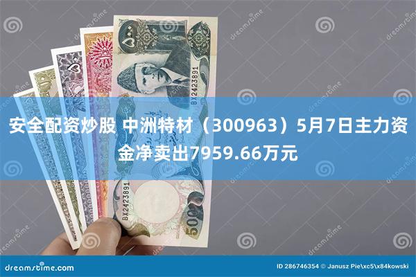 安全配资炒股 中洲特材（300963）5月7日主力资金净卖出