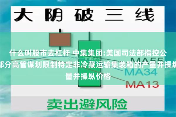 什么叫股市去杠杆 中集集团:美国司法部指控公司及部分高管谋划