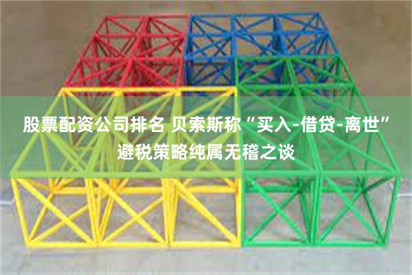 股票配资公司排名 贝索斯称“买入-借贷-离世”避税策略纯属无